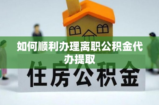 建始如何顺利办理离职公积金代办提取