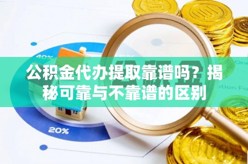 建始公积金代办提取靠谱吗？揭秘可靠与不靠谱的区别