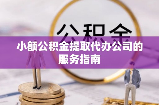 建始小额公积金提取代办公司的服务指南