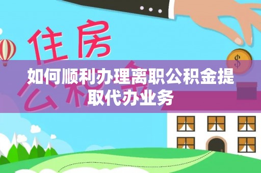 建始如何顺利办理离职公积金提取代办业务