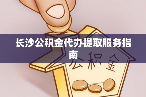 建始长沙公积金代办提取服务指南