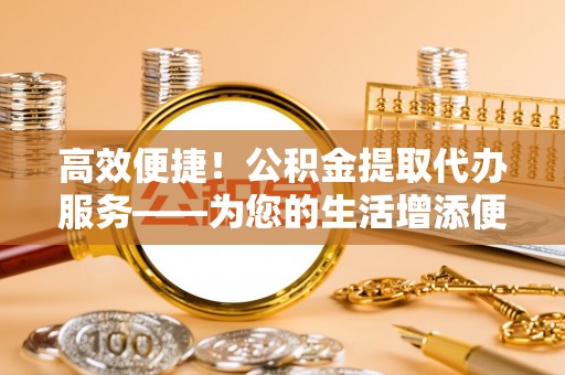 建始高效便捷！公积金提取代办服务——为您的生活增添便利