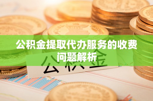 建始公积金提取代办服务的收费问题解析