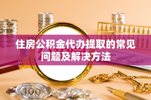 建始住房公积金代办提取的常见问题及解决方法