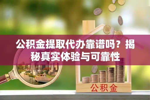 建始公积金提取代办靠谱吗？揭秘真实体验与可靠性