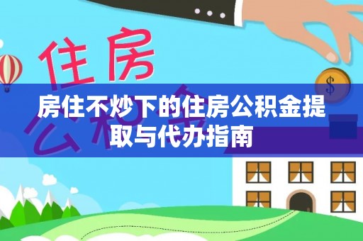 建始房住不炒下的住房公积金提取与代办指南