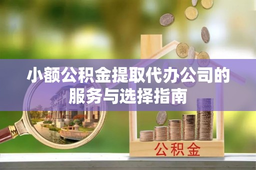 建始小额公积金提取代办公司的服务与选择指南