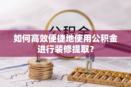 建始如何高效便捷地使用公积金进行装修提取？