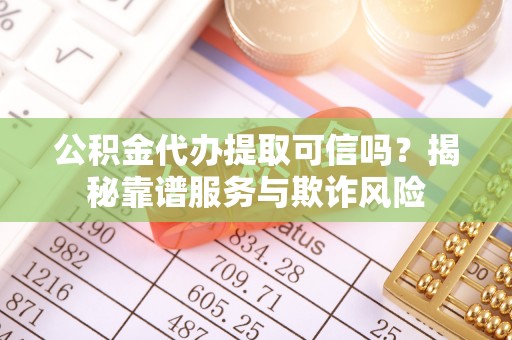 建始公积金代办提取可信吗？揭秘靠谱服务与欺诈风险